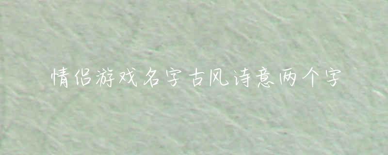 情侶游戲名字古風(fēng)詩(shī)意兩個(gè)字